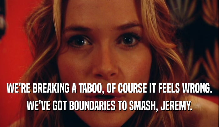 WE'RE BREAKING A TABOO, OF COURSE IT FEELS WRONG. WE'VE GOT BOUNDARIES TO SMASH, JEREMY. 