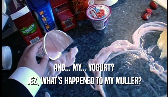 AND... MY... YOGURT? JEZ, WHAT'S HAPPENED TO MY MULLER? 