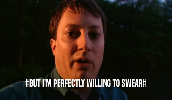 #BUT I'M PERFECTLY WILLING TO SWEAR#  