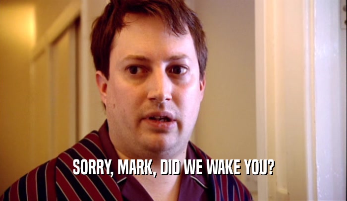 SORRY, MARK, DID WE WAKE YOU?  