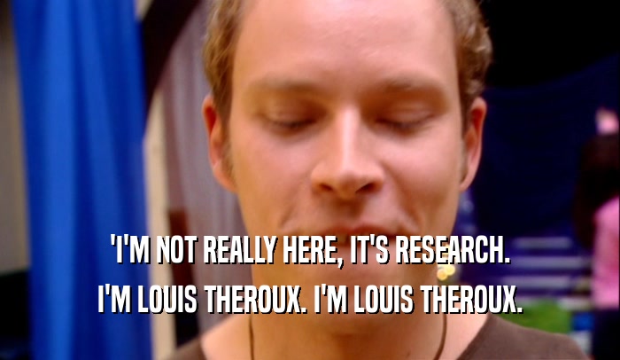 'I'M NOT REALLY HERE, IT'S RESEARCH. I'M LOUIS THEROUX. I'M LOUIS THEROUX. 