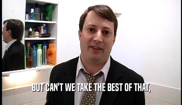 BUT CAN'T WE TAKE THE BEST OF THAT,  