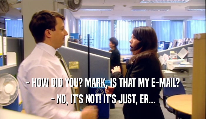 - HOW DID YOU? MARK, IS THAT MY E-MAIL? - NO, IT'S NOT! IT'S JUST, ER... 