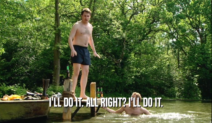 I'LL DO IT. ALL RIGHT? I'LL DO IT.  