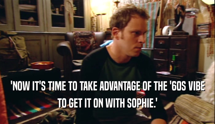 'NOW IT'S TIME TO TAKE ADVANTAGE OF THE '60S VIBE TO GET IT ON WITH SOPHIE.' 