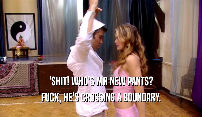 'SHIT! WHO'S MR NEW PANTS? FUCK, HE'S CROSSING A BOUNDARY. 
