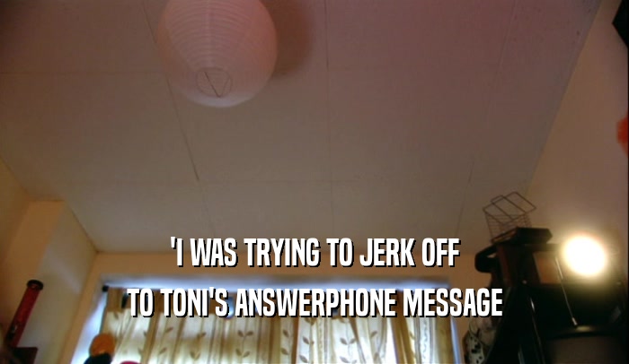 'I WAS TRYING TO JERK OFF TO TONI'S ANSWERPHONE MESSAGE 