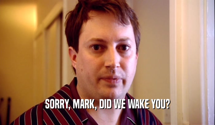 SORRY, MARK, DID WE WAKE YOU?  