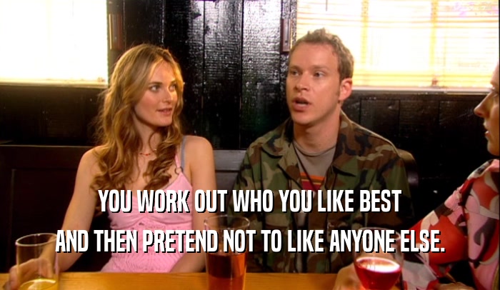 YOU WORK OUT WHO YOU LIKE BEST AND THEN PRETEND NOT TO LIKE ANYONE ELSE. 