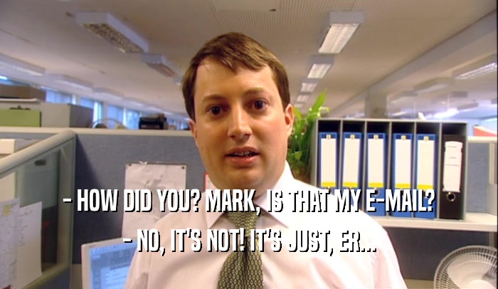 - HOW DID YOU? MARK, IS THAT MY E-MAIL? - NO, IT'S NOT! IT'S JUST, ER... 
