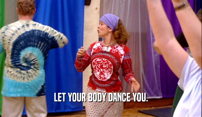 LET YOUR BODY DANCE YOU.  