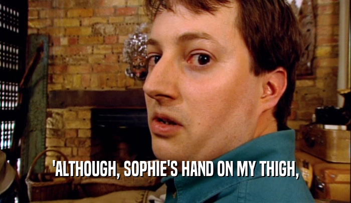 'ALTHOUGH, SOPHIE'S HAND ON MY THIGH,
  