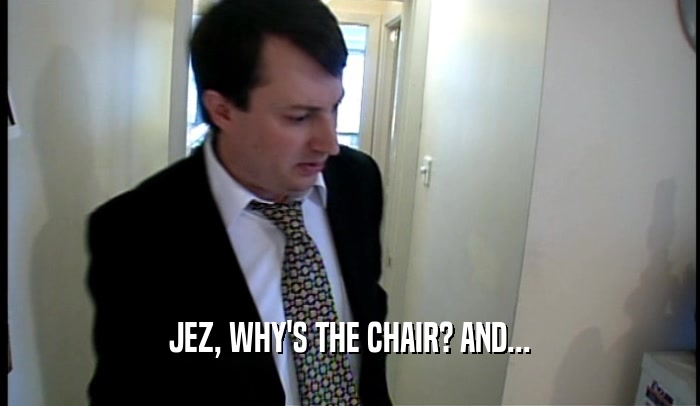 JEZ, WHY'S THE CHAIR? AND...  
