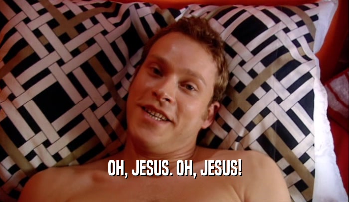 OH, JESUS. OH, JESUS!  