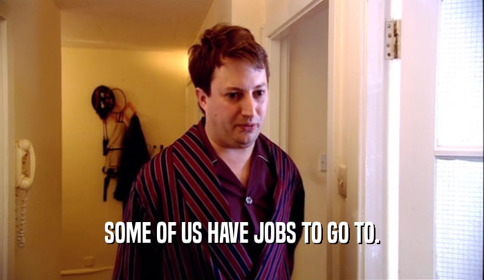 SOME OF US HAVE JOBS TO GO TO.  