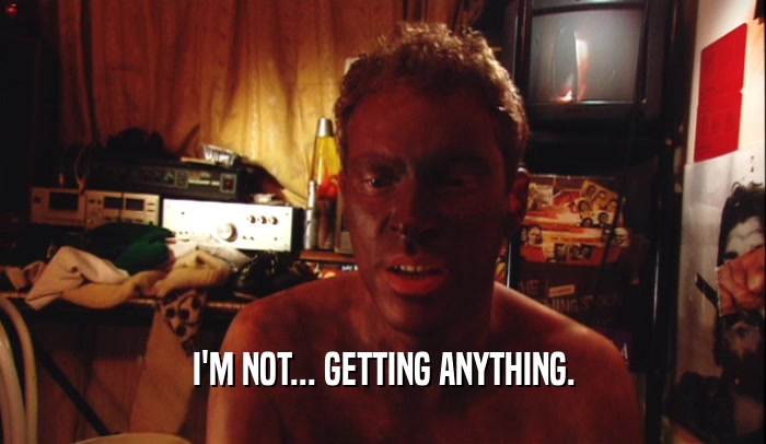 I'M NOT... GETTING ANYTHING.  