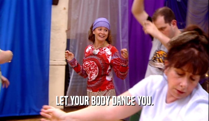 LET YOUR BODY DANCE YOU.  