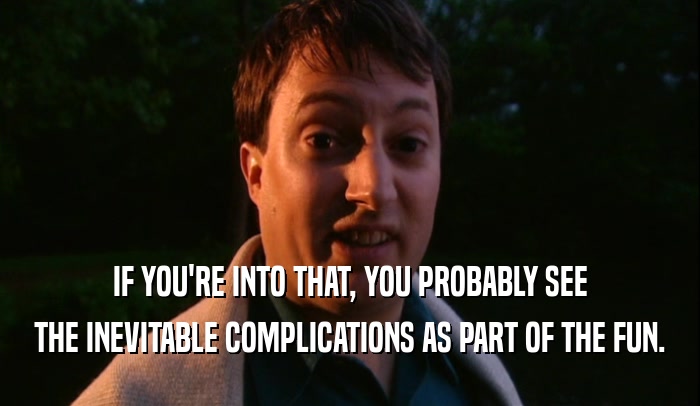 IF YOU'RE INTO THAT, YOU PROBABLY SEE THE INEVITABLE COMPLICATIONS AS PART OF THE FUN. 