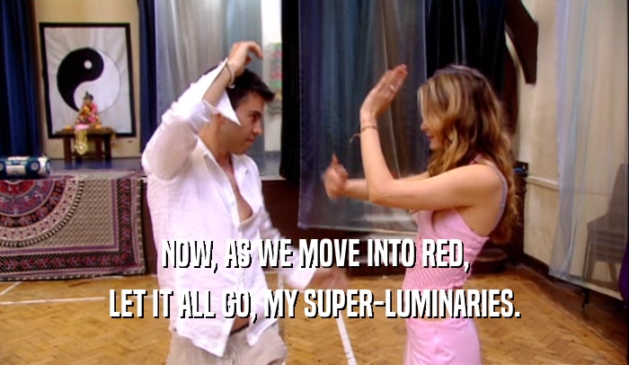 NOW, AS WE MOVE INTO RED, LET IT ALL GO, MY SUPER-LUMINARIES. 