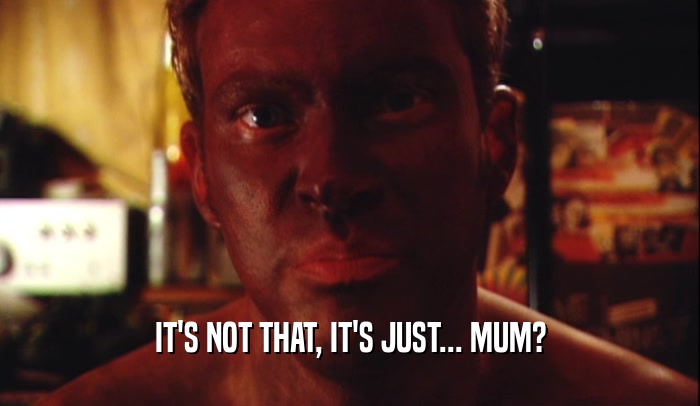 IT'S NOT THAT, IT'S JUST... MUM?  