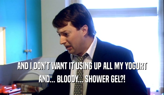 AND I DON'T WANT IT USING UP ALL MY YOGURT
 AND... BLOODY... SHOWER GEL?!
 