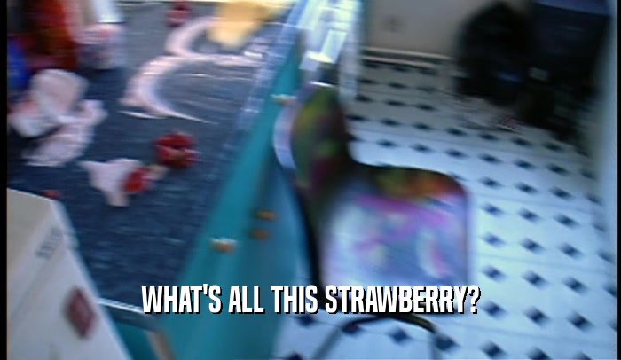 WHAT'S ALL THIS STRAWBERRY?  