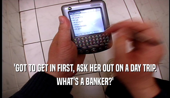 'GOT TO GET IN FIRST, ASK HER OUT ON A DAY TRIP. WHAT'S A BANKER?' 