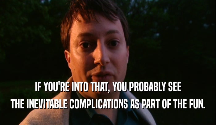 IF YOU'RE INTO THAT, YOU PROBABLY SEE THE INEVITABLE COMPLICATIONS AS PART OF THE FUN. 