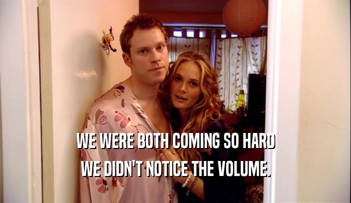 WE WERE BOTH COMING SO HARD WE DIDN'T NOTICE THE VOLUME. 