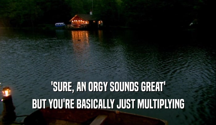 'SURE, AN ORGY SOUNDS GREAT' BUT YOU'RE BASICALLY JUST MULTIPLYING 