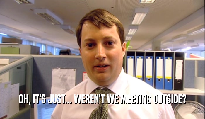 OH, IT'S JUST... WEREN'T WE MEETING OUTSIDE?  