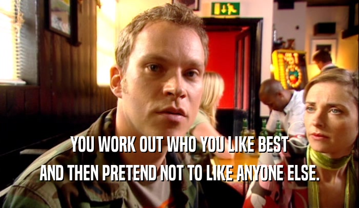 YOU WORK OUT WHO YOU LIKE BEST AND THEN PRETEND NOT TO LIKE ANYONE ELSE. 