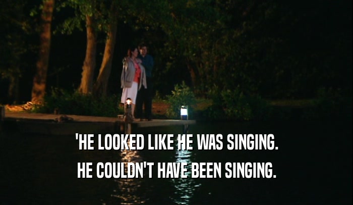 'HE LOOKED LIKE HE WAS SINGING. HE COULDN'T HAVE BEEN SINGING. 