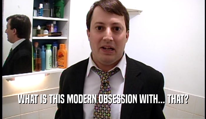 WHAT IS THIS MODERN OBSESSION WITH... THAT?  