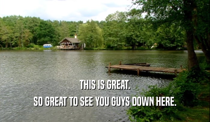 THIS IS GREAT. SO GREAT TO SEE YOU GUYS DOWN HERE. 