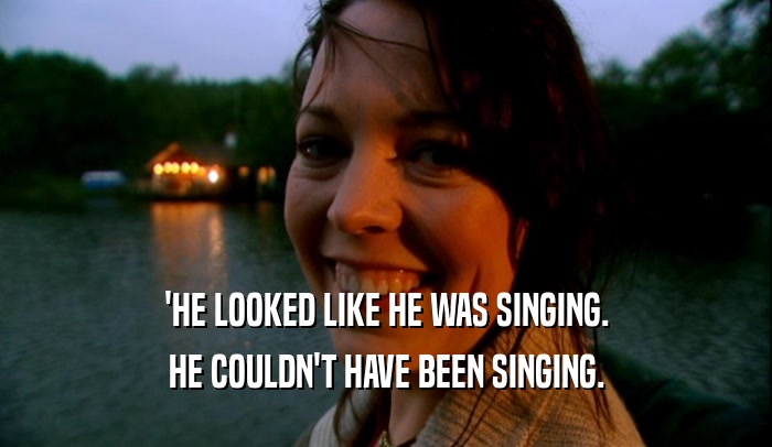 'HE LOOKED LIKE HE WAS SINGING. HE COULDN'T HAVE BEEN SINGING. 