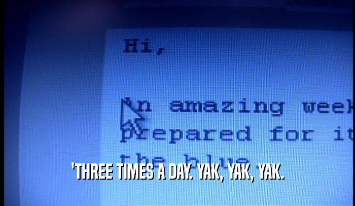 'THREE TIMES A DAY. YAK, YAK, YAK.  