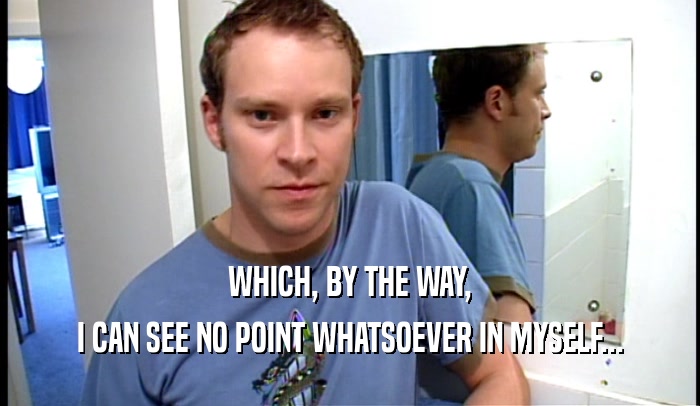 WHICH, BY THE WAY, I CAN SEE NO POINT WHATSOEVER IN MYSELF... 