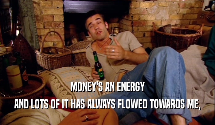 MONEY'S AN ENERGY AND LOTS OF IT HAS ALWAYS FLOWED TOWARDS ME, 