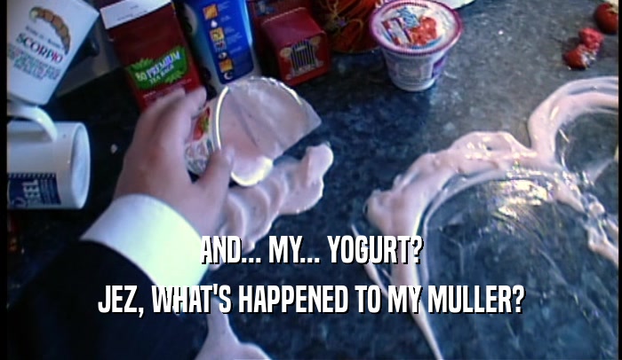 AND... MY... YOGURT? JEZ, WHAT'S HAPPENED TO MY MULLER? 
