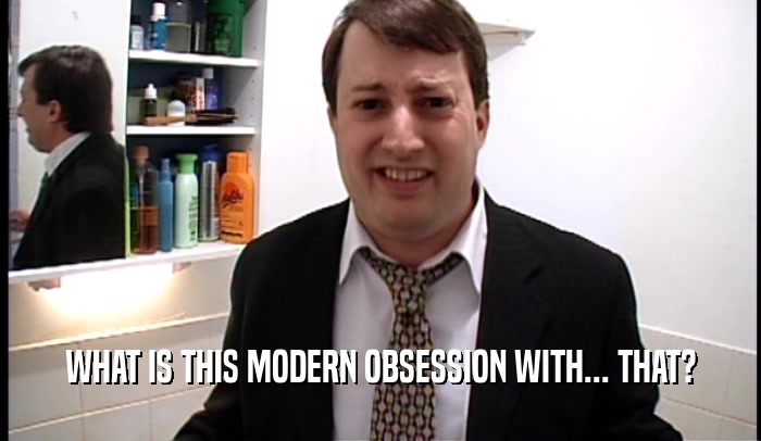 WHAT IS THIS MODERN OBSESSION WITH... THAT?  