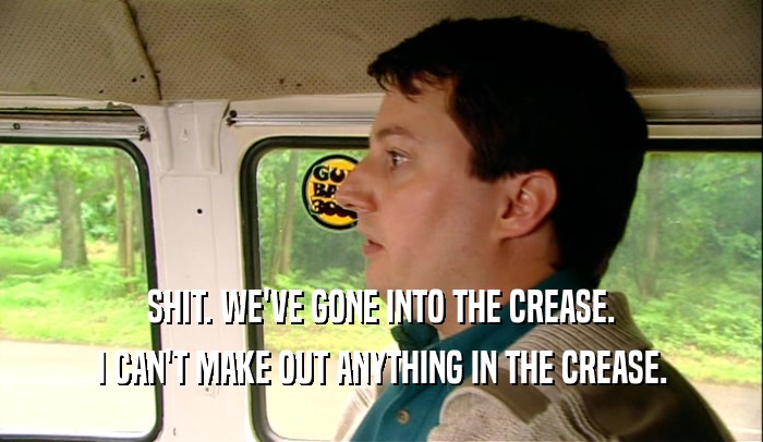 SHIT. WE'VE GONE INTO THE CREASE. I CAN'T MAKE OUT ANYTHING IN THE CREASE. 
