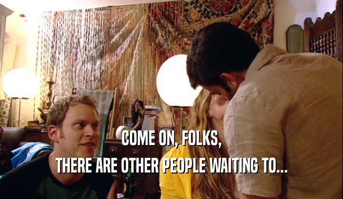 COME ON, FOLKS, THERE ARE OTHER PEOPLE WAITING TO... 