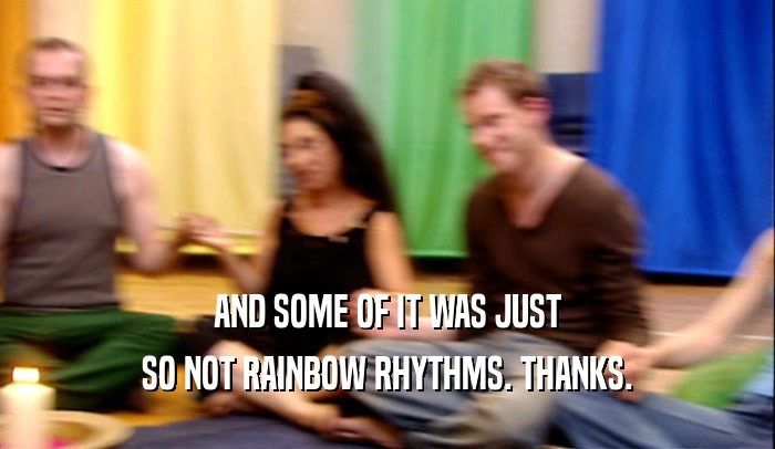 AND SOME OF IT WAS JUST
 SO NOT RAINBOW RHYTHMS. THANKS.
 