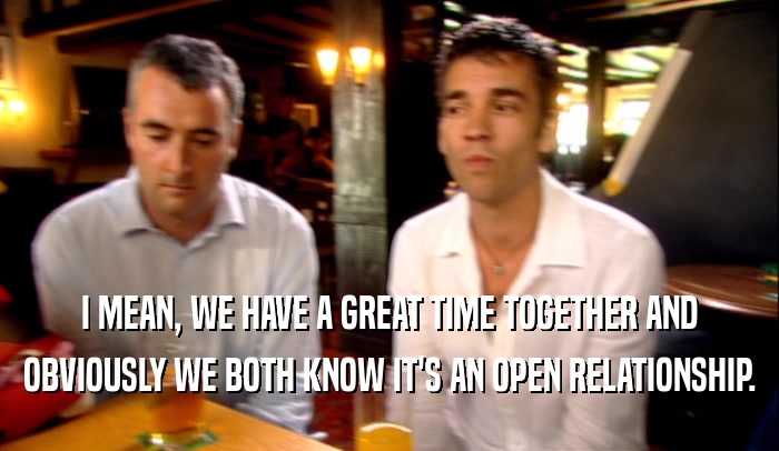 I MEAN, WE HAVE A GREAT TIME TOGETHER AND OBVIOUSLY WE BOTH KNOW IT'S AN OPEN RELATIONSHIP. 