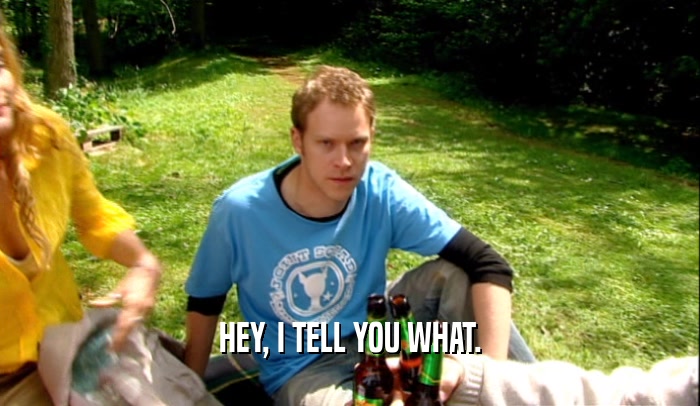 HEY, I TELL YOU WHAT.  
