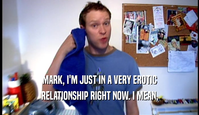 MARK, I'M JUST IN A VERY EROTIC
 RELATIONSHIP RIGHT NOW. I MEAN,
 