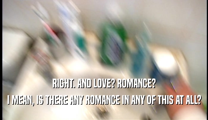 RIGHT. AND LOVE? ROMANCE? I MEAN, IS THERE ANY ROMANCE IN ANY OF THIS AT ALL? 
