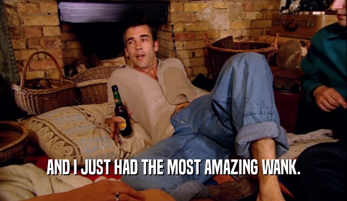 AND I JUST HAD THE MOST AMAZING WANK.  