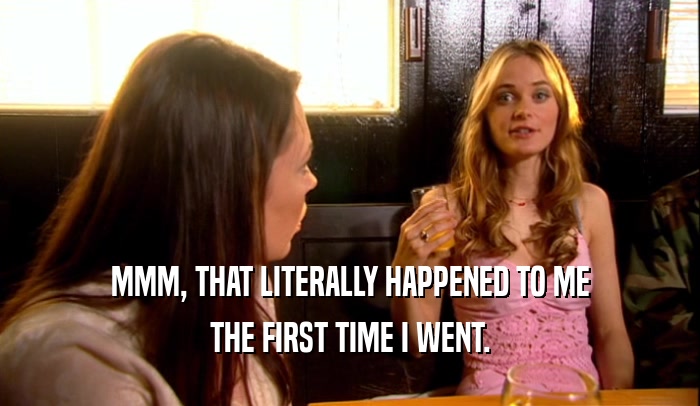 MMM, THAT LITERALLY HAPPENED TO ME THE FIRST TIME I WENT. 